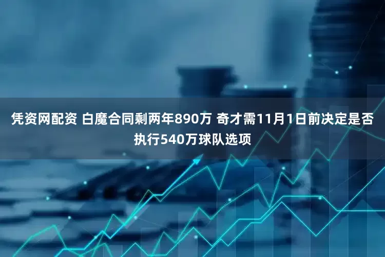 凭资网配资 白魔合同剩两年890万 奇才需11月1日前决定是否执行540万球队选项