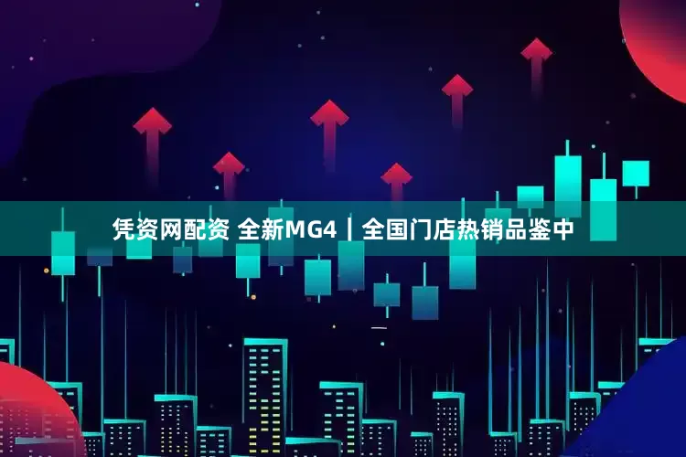 凭资网配资 全新MG4｜全国门店热销品鉴中