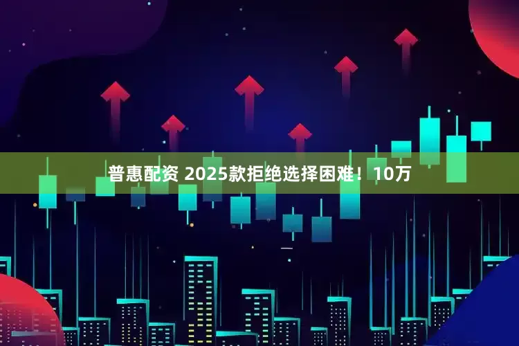普惠配资 2025款拒绝选择困难！10万