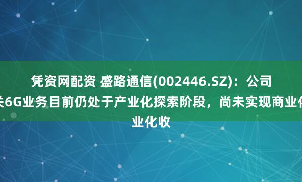 凭资网配资 盛路通信(002446.SZ)：公司相关6G业务目前仍处于产业化探索阶段，尚未实现商业化收