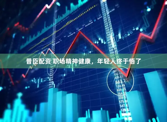 普臣配资 职场精神健康，年轻人终于悟了