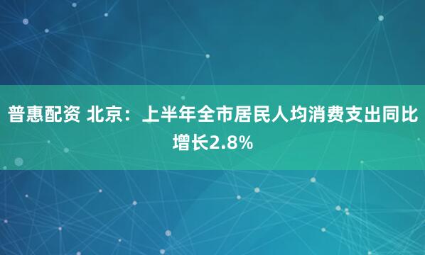 普惠配资 北京：上半年全市居民人均消费支出同比增长2.8%