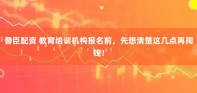 普臣配资 教育培训机构报名前，先想清楚这几点再掏钱！