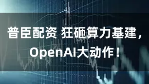 普臣配资 狂砸算力基建，OpenAI大动作！