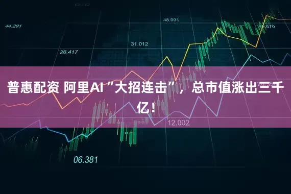 普惠配资 阿里AI“大招连击”，总市值涨出三千亿！