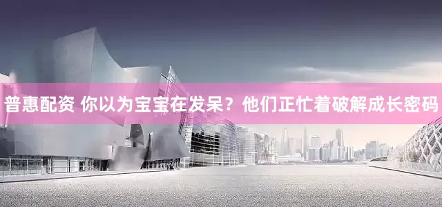 普惠配资 你以为宝宝在发呆？他们正忙着破解成长密码